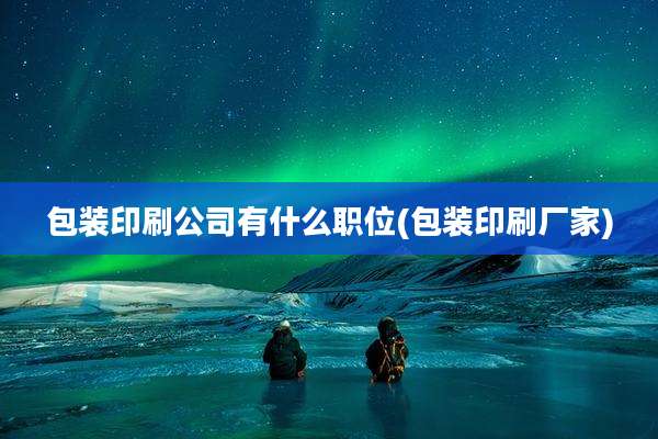 包装印刷公司有什么职位(包装印刷厂家)