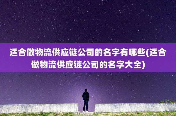 适合做物流供应链公司的名字有哪些(适合做物流供应链公司的名字大全)