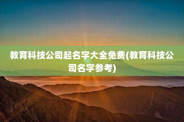 教育科技公司起名字大全免费(教育科技公司名字参考)