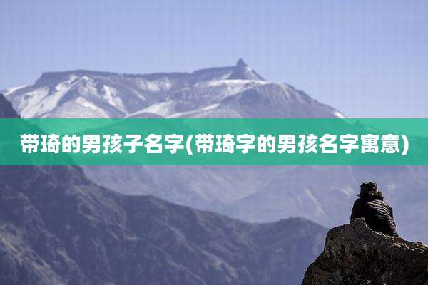 带琦的男孩子名字(带琦字的男孩名字寓意)