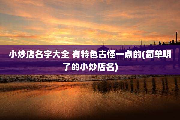 小炒店名字大全 有特色古怪一点的(简单明了的小炒店名)