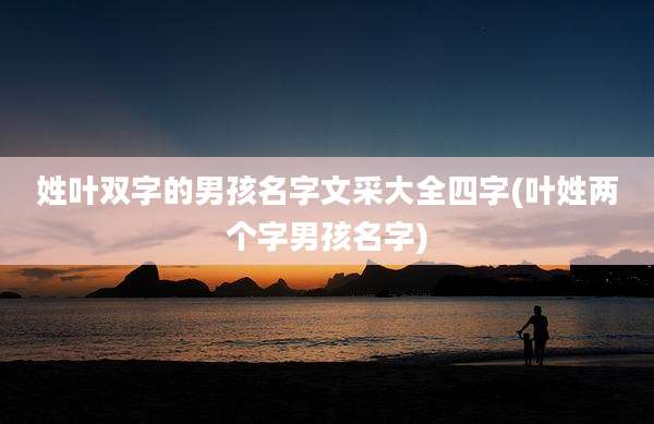 姓叶双字的男孩名字文采大全四字(叶姓两个字男孩名字)