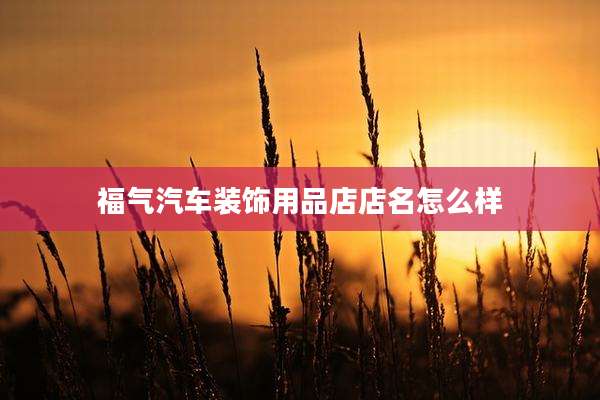 福气汽车装饰用品店店名怎么样
