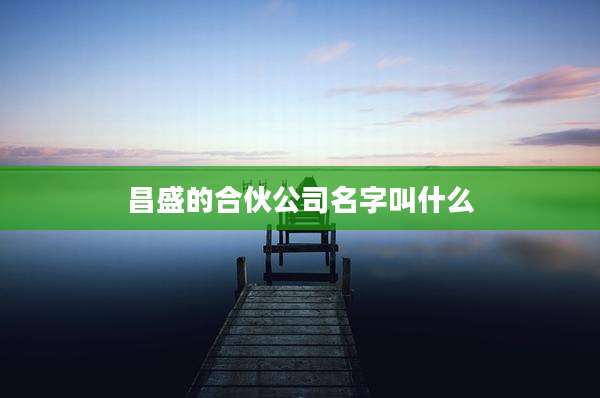 昌盛的合伙公司名字叫什么