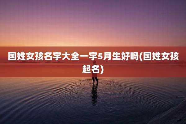 国姓女孩名字大全一字5月生好吗(国姓女孩起名)