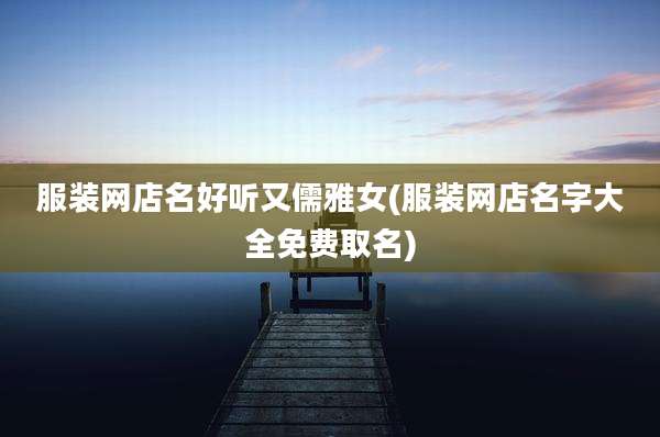 服装网店名好听又儒雅女(服装网店名字大全免费取名)