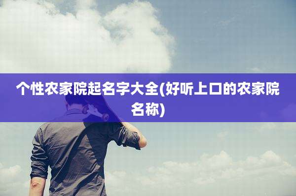 个性农家院起名字大全(好听上口的农家院名称)