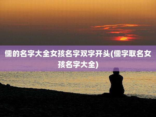 儒的名字大全女孩名字双字开头(儒字取名女孩名字大全)