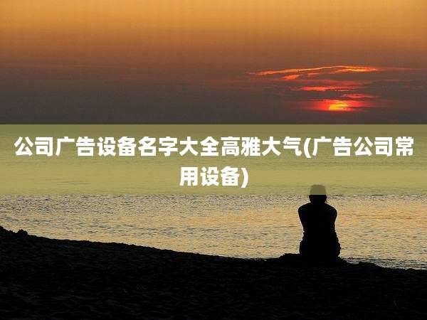 公司广告设备名字大全高雅大气(广告公司常用设备)