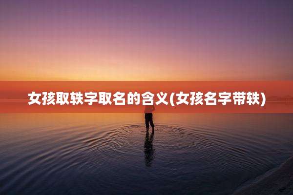 女孩取轶字取名的含义(女孩名字带轶)