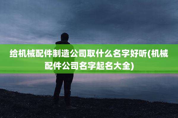 给机械配件制造公司取什么名字好听(机械配件公司名字起名大全)