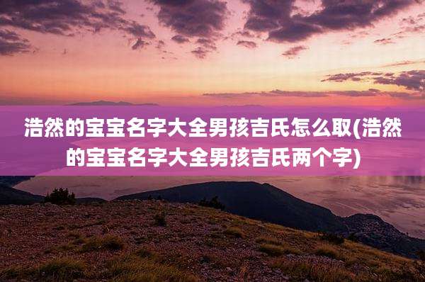 浩然的宝宝名字大全男孩吉氏怎么取(浩然的宝宝名字大全男孩吉氏两个字)