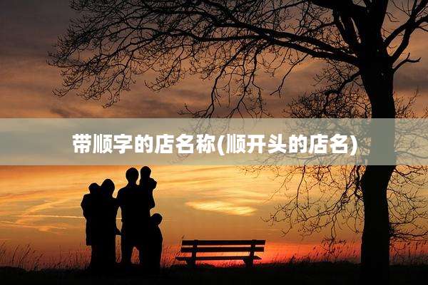 带顺字的店名称(顺开头的店名)