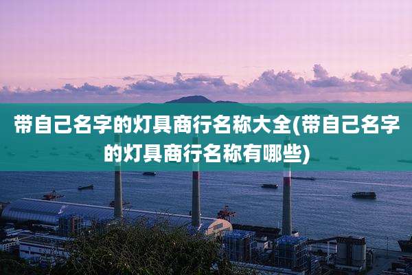 带自己名字的灯具商行名称大全(带自己名字的灯具商行名称有哪些)