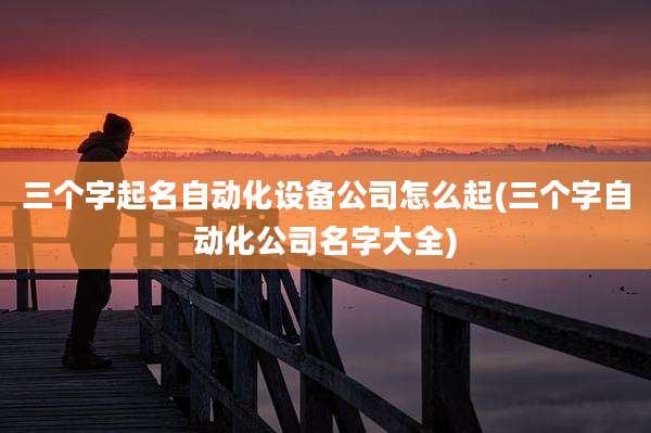 三个字起名自动化设备公司怎么起(三个字自动化公司名字大全)