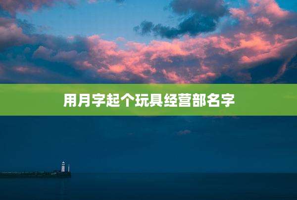 用月字起个玩具经营部名字