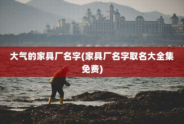 大气的家具厂名字(家具厂名字取名大全集免费)