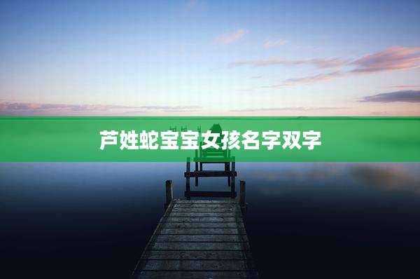 芦姓蛇宝宝女孩名字双字