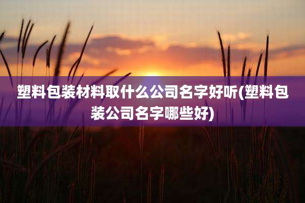 塑料包装材料取什么公司名字好听(塑料包装公司名字哪些好)