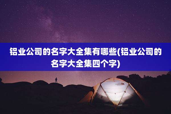 铝业公司的名字大全集有哪些(铝业公司的名字大全集四个字)