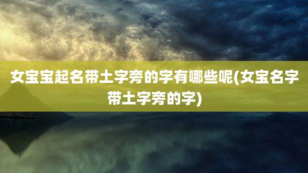 女宝宝起名带土字旁的字有哪些呢(女宝名字带土字旁的字)