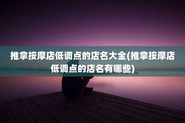 推拿按摩店低调点的店名大全(推拿按摩店低调点的店名有哪些)