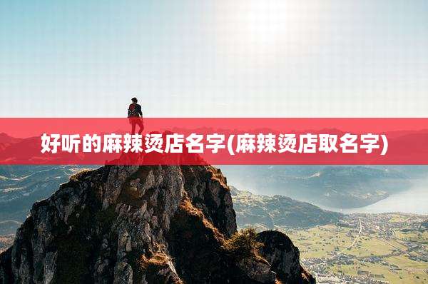 好听的麻辣烫店名字(麻辣烫店取名字)