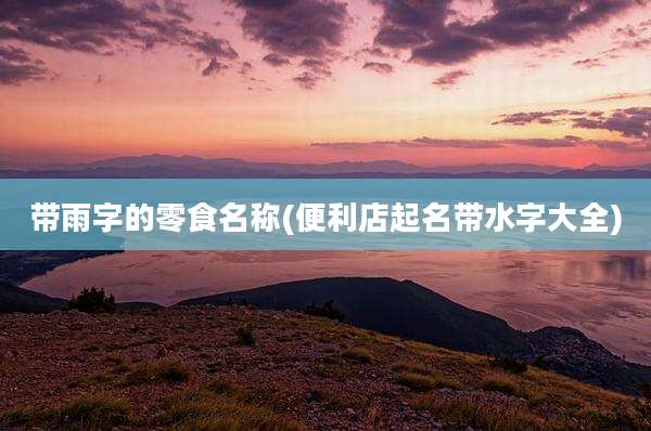 带雨字的零食名称(便利店起名带水字大全)