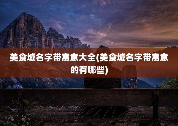 美食城名字带寓意大全(美食城名字带寓意的有哪些)