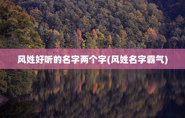 风姓好听的名字两个字(风姓名字霸气)
