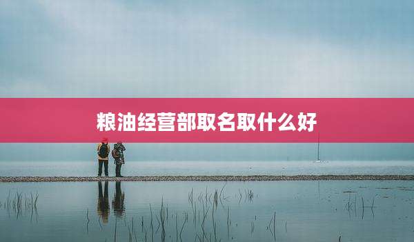 粮油经营部取名取什么好