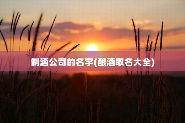 制酒公司的名字(酿酒取名大全)