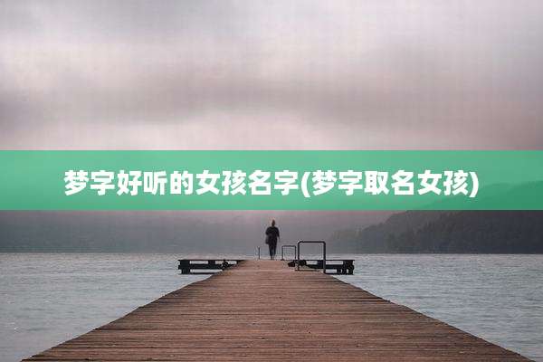 梦字好听的女孩名字(梦字取名女孩)