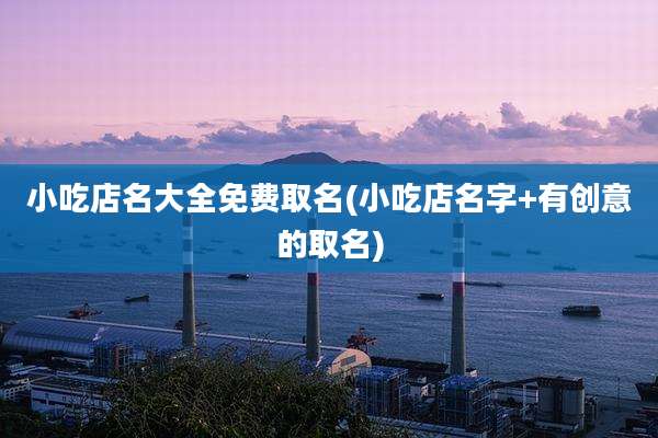 小吃店名大全免费取名(小吃店名字+有创意的取名)