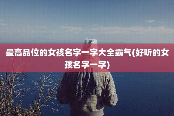 最高品位的女孩名字一字大全霸气(好听的女孩名字一字)