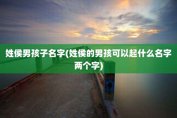 姓侯男孩子名字(姓侯的男孩可以起什么名字两个字)