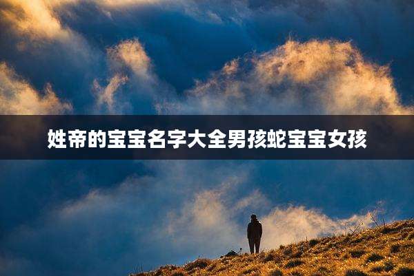 姓帝的宝宝名字大全男孩蛇宝宝女孩