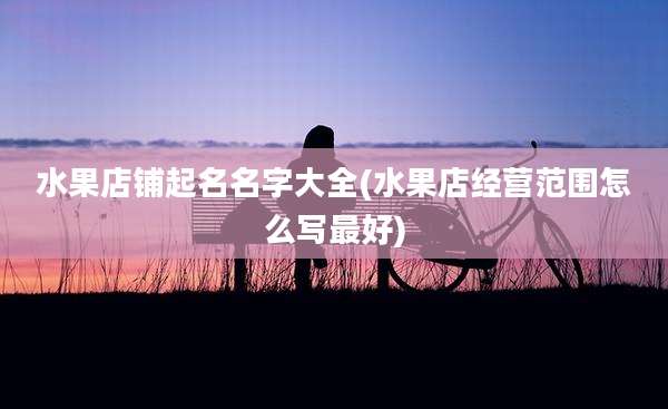 水果店铺起名名字大全(水果店经营范围怎么写最好)