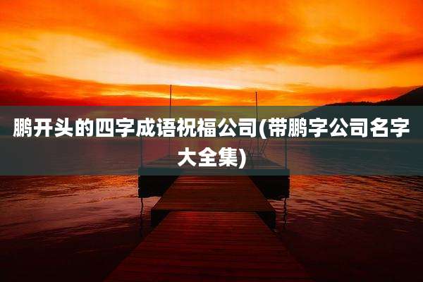 鹏开头的四字成语祝福公司(带鹏字公司名字大全集)