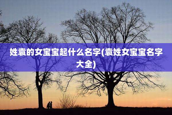 姓袁的女宝宝起什么名字(袁姓女宝宝名字大全)