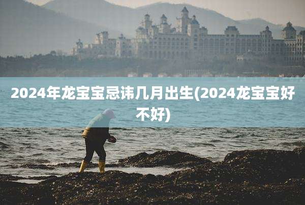 2024年龙宝宝忌讳几月出生(2024龙宝宝好不好)