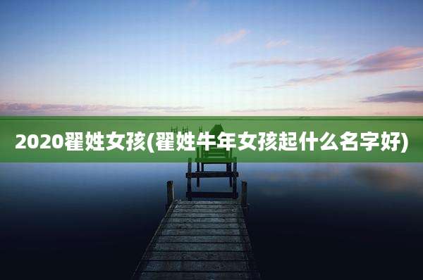 2020翟姓女孩(翟姓牛年女孩起什么名字好)