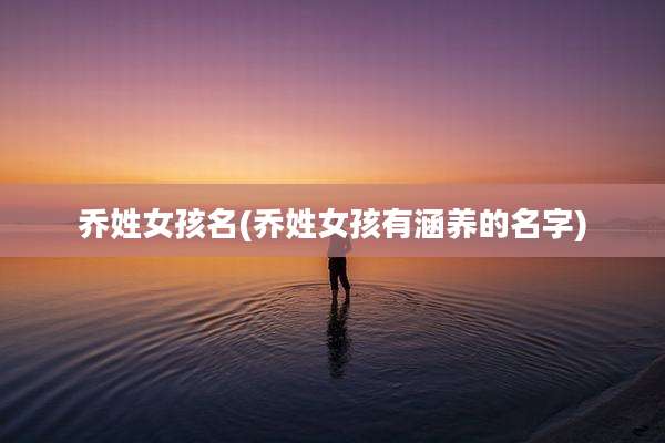 乔姓女孩名(乔姓女孩有涵养的名字)