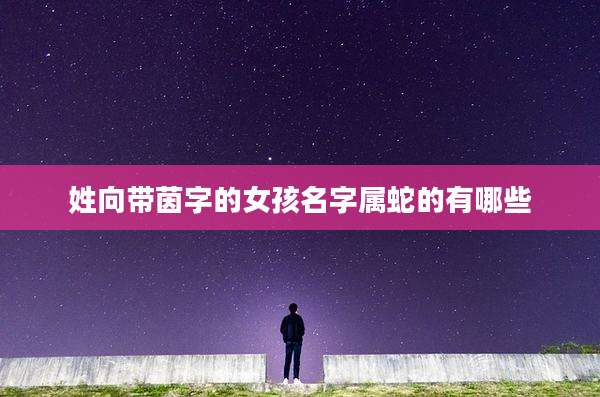 姓向带茵字的女孩名字属蛇的有哪些