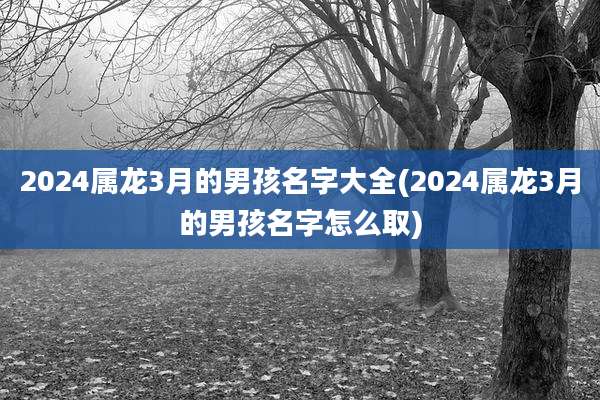 2024属龙3月的男孩名字大全(2024属龙3月的男孩名字怎么取)
