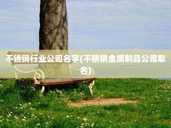 不锈钢行业公司名字(不锈钢金属制品公司取名)