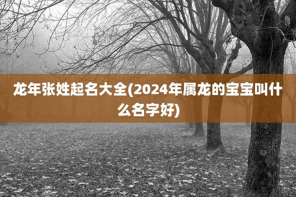 龙年张姓起名大全(2024年属龙的宝宝叫什么名字好)