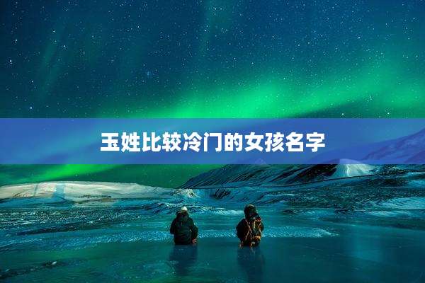玉姓比较冷门的女孩名字