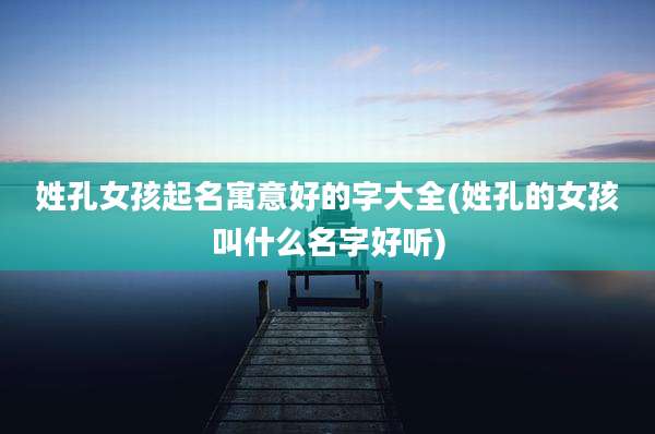 姓孔女孩起名寓意好的字大全(姓孔的女孩叫什么名字好听)