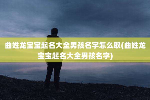 曲姓龙宝宝起名大全男孩名字怎么取(曲姓龙宝宝起名大全男孩名字)